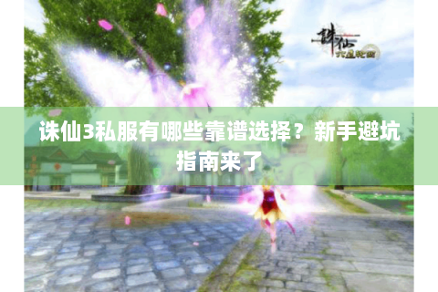 诛仙3私服有哪些靠谱选择？新手避坑指南来了