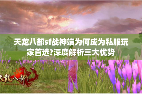 天龙八部sf战神端为何成为私服玩家首选?深度解析三大优势
