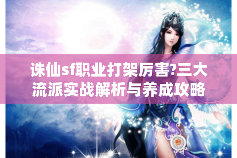 诛仙sf职业打架厉害?三大流派实战解析与养成攻略