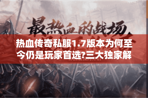 热血传奇私服1.7版本为何至今仍是玩家首选?三大独家解析揭秘