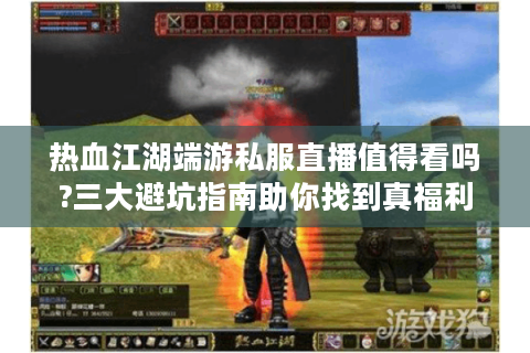 热血江湖端游私服直播值得看吗?三大避坑指南助你找到真福利