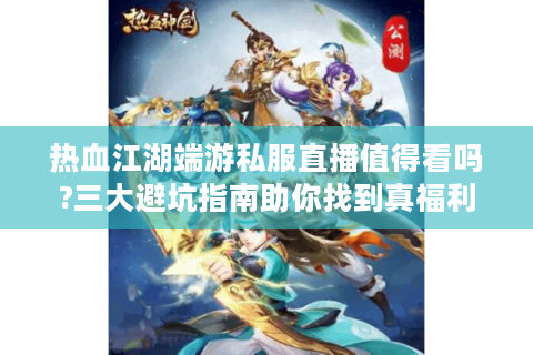 热血江湖端游私服直播值得看吗?三大避坑指南助你找到真福利