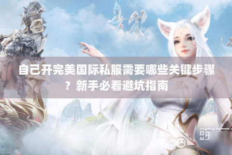 自己开完美国际私服需要哪些关键步骤？新手必看避坑指南
