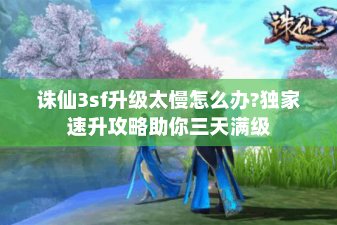 诛仙3sf升级太慢怎么办?独家速升攻略助你三天满级