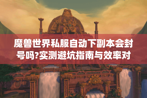 魔兽世界私服自动下副本会封号吗?实测避坑指南与效率对比