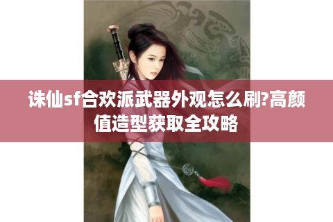 诛仙sf合欢派武器外观怎么刷?高颜值造型获取全攻略