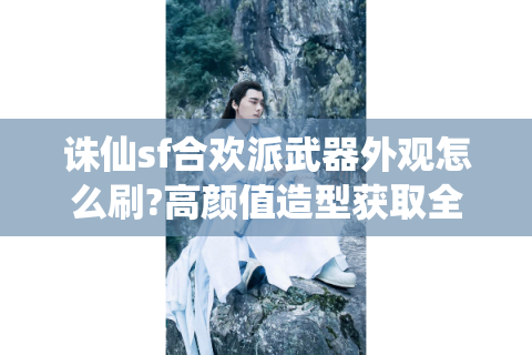 诛仙sf合欢派武器外观怎么刷?高颜值造型获取全攻略
