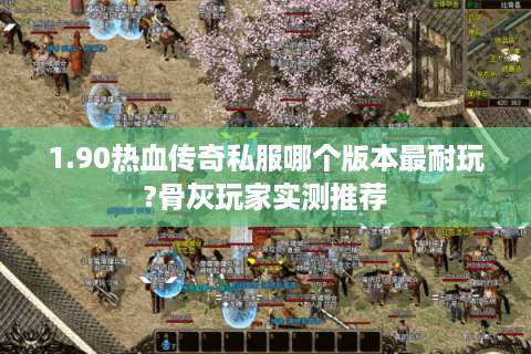1.90热血传奇私服哪个版本最耐玩?骨灰玩家实测推荐