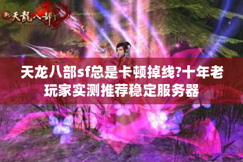 天龙八部sf总是卡顿掉线?十年老玩家实测推荐稳定服务器