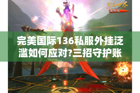 完美国际136私服外挂泛滥如何应对?三招守护账号安全与游戏公平