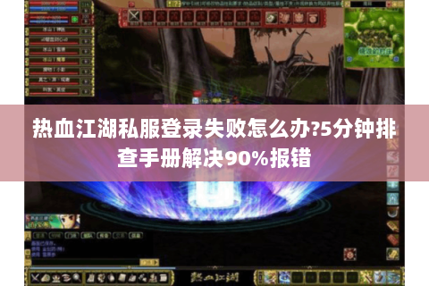 热血江湖私服登录失败怎么办?5分钟排查手册解决90%报错