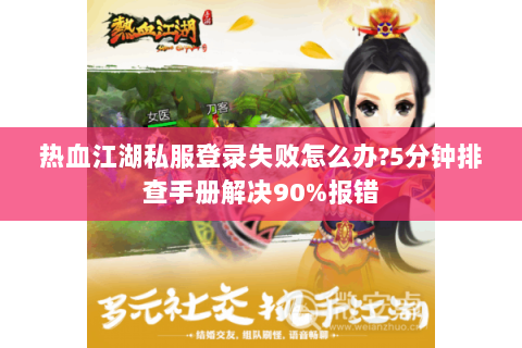 热血江湖私服登录失败怎么办?5分钟排查手册解决90%报错
