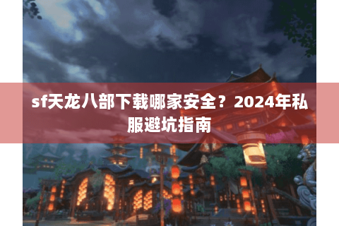 sf天龙八部下载哪家安全？2024年私服避坑指南