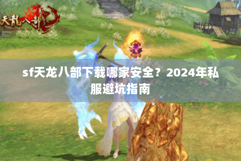 sf天龙八部下载哪家安全？2024年私服避坑指南