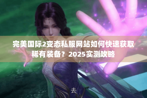 完美国际2变态私服网站如何快速获取稀有装备？2025实测攻略