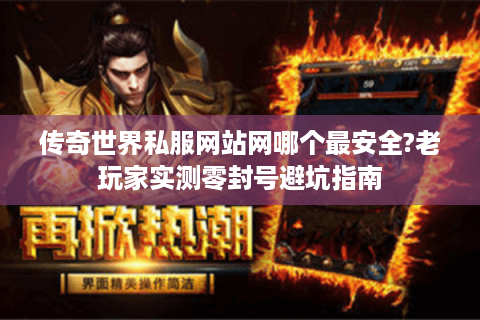 传奇世界私服网站网哪个最安全?老玩家实测零封号避坑指南