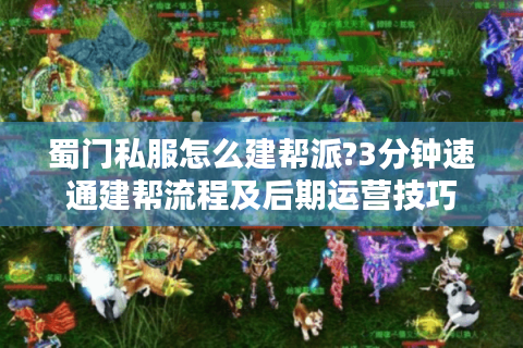 蜀门私服怎么建帮派?3分钟速通建帮流程及后期运营技巧