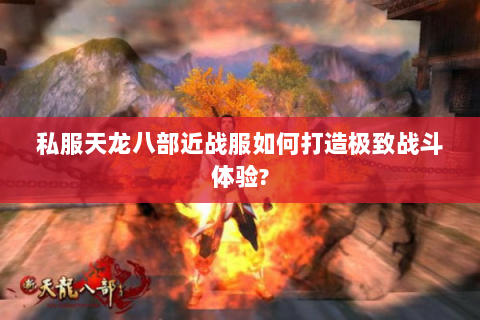 私服天龙八部近战服如何打造极致战斗体验?