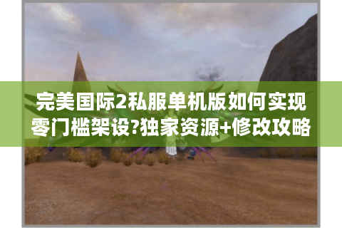 完美国际2私服单机版如何实现零门槛架设?独家资源+修改攻略全解析