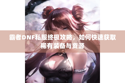 霸者DNF私服终极攻略，如何快速获取稀有装备与资源