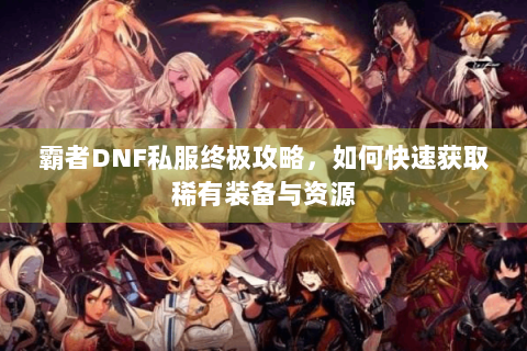 霸者DNF私服终极攻略，如何快速获取稀有装备与资源