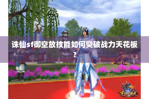 诛仙sf御空放技能如何突破战力天花板？