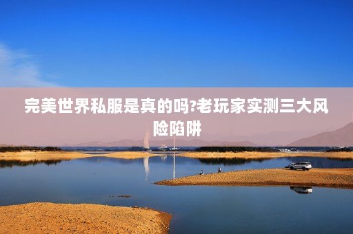 完美世界私服是真的吗?老玩家实测三大风险陷阱