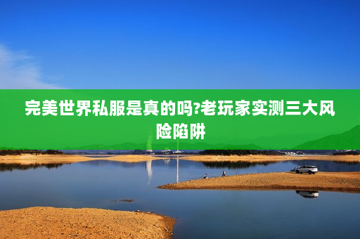完美世界私服是真的吗?老玩家实测三大风险陷阱
