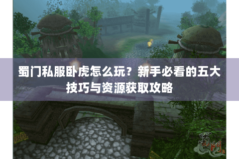 蜀门私服卧虎怎么玩？新手必看的五大技巧与资源获取攻略