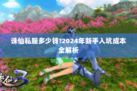 诛仙私服多少钱?2024年新手入坑成本全解析