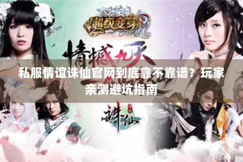 私服情谊诛仙官网到底靠不靠谱？玩家亲测避坑指南
