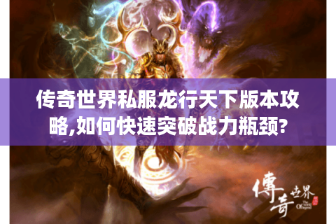 传奇世界私服龙行天下版本攻略,如何快速突破战力瓶颈?