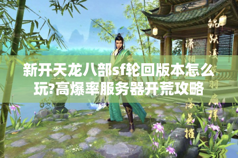 新开天龙八部sf轮回版本怎么玩?高爆率服务器开荒攻略