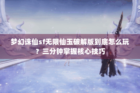 梦幻诛仙sf无限仙玉破解版到底怎么玩？三分钟掌握核心技巧
