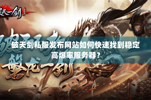 破天剑私服发布网站如何快速找到稳定高爆率服务器？