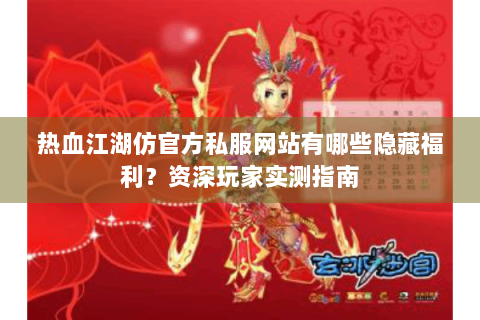 热血江湖仿官方私服网站有哪些隐藏福利？资深玩家实测指南