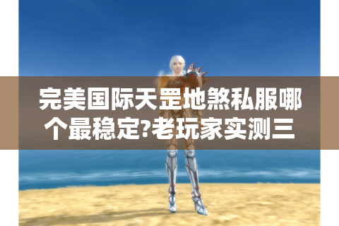 完美国际天罡地煞私服哪个最稳定?老玩家实测三大避坑指南