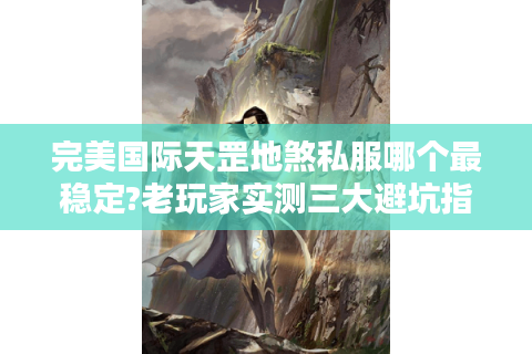 完美国际天罡地煞私服哪个最稳定?老玩家实测三大避坑指南