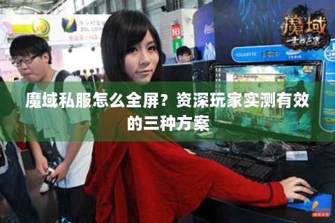 魔域私服怎么全屏？资深玩家实测有效的三种方案