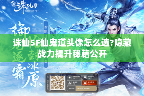 诛仙SF仙鬼道头像怎么选?隐藏战力提升秘籍公开