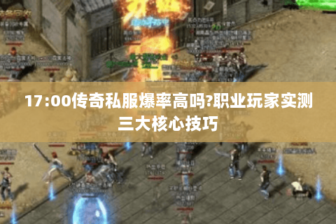 17:00传奇私服爆率高吗?职业玩家实测三大核心技巧