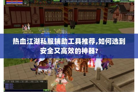 热血江湖私服辅助工具推荐,如何选到安全又高效的神器?