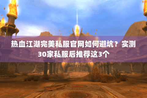 热血江湖完美私服官网如何避坑？实测30家私服后推荐这3个