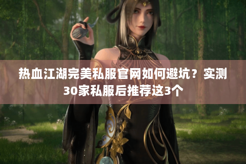 热血江湖完美私服官网如何避坑？实测30家私服后推荐这3个