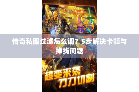 传奇私服过滤怎么调？5步解决卡顿与掉线问题