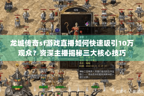 龙城传奇sf游戏直播如何快速吸引10万观众？资深主播揭秘三大核心技巧