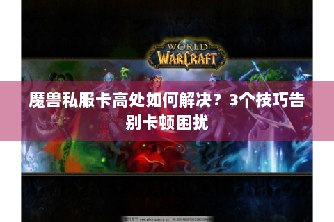 魔兽私服卡高处如何解决？3个技巧告别卡顿困扰