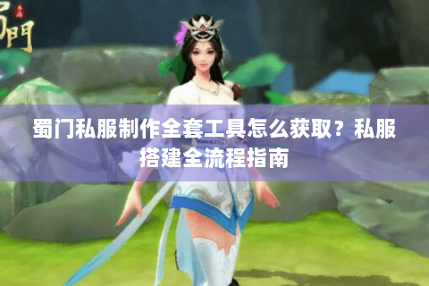 蜀门私服制作全套工具怎么获取？私服搭建全流程指南