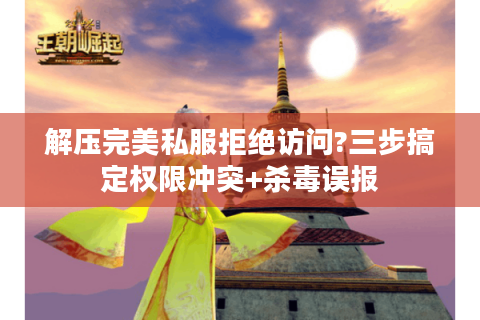 解压完美私服拒绝访问?三步搞定权限冲突+杀毒误报