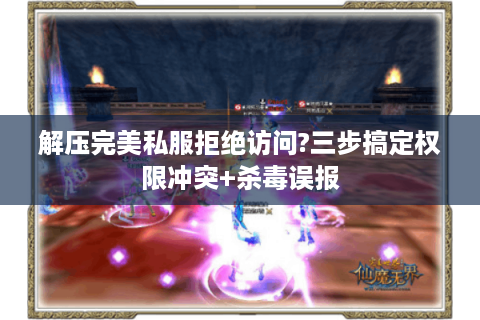 解压完美私服拒绝访问?三步搞定权限冲突+杀毒误报